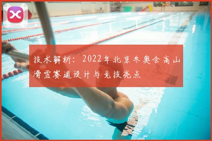 技术解析：2022年北京冬奥会高山滑雪赛道设计与竞技亮点