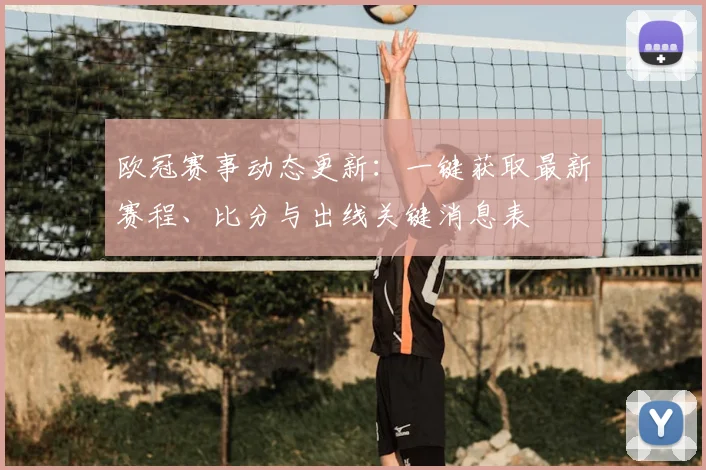 欧冠赛事动态更新：一键获取最新赛程、比分与出线关键消息表