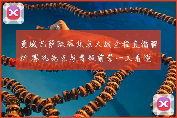 曼城巴萨欧冠焦点大战全程直播解析 赛况亮点与晋级前景一文看懂