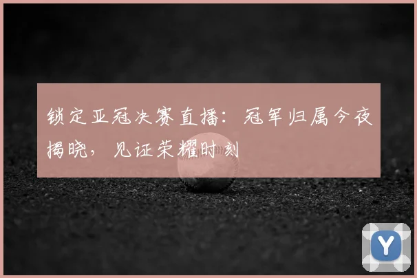 锁定亚冠决赛直播：冠军归属今夜揭晓，见证荣耀时刻