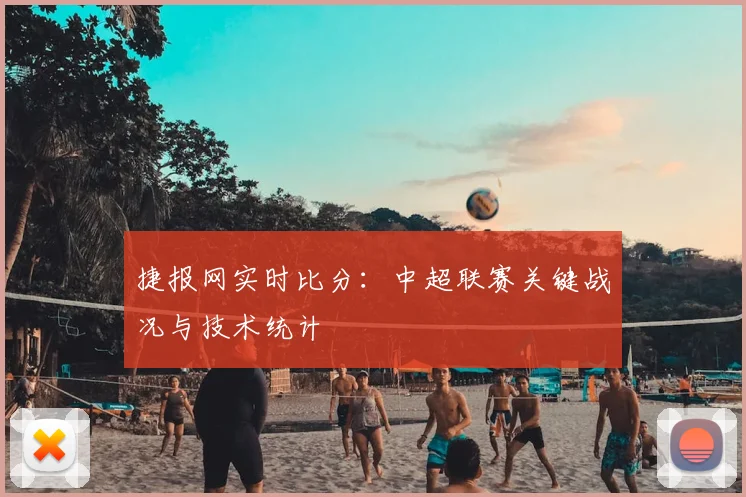 捷报网实时比分：中超联赛关键战况与技术统计
