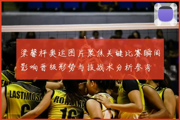 梁馨枰奥运图片聚焦关键比赛瞬间影响晋级形势与技战术分析参考