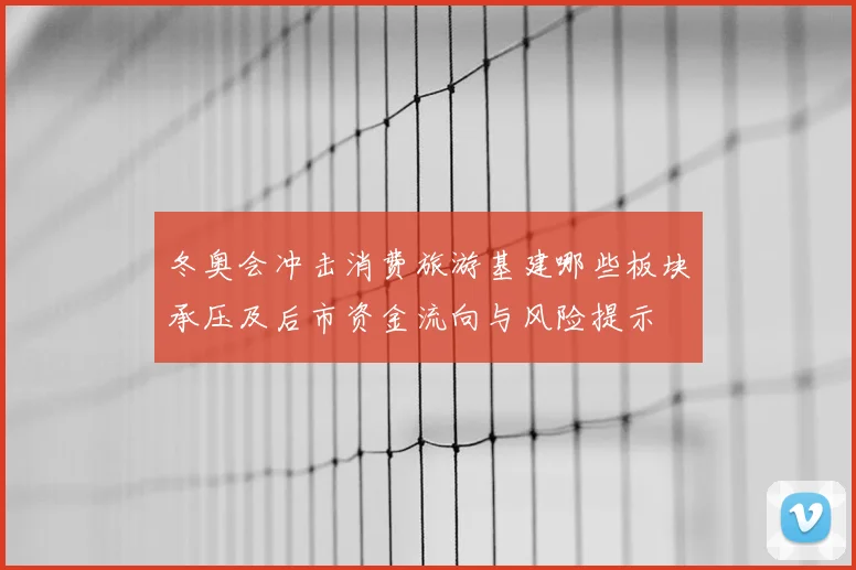 冬奥会冲击消费旅游基建哪些板块承压及后市资金流向与风险提示