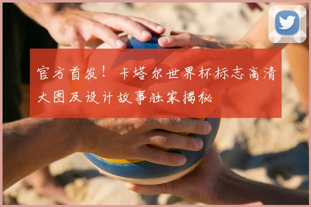 官方首发！卡塔尔世界杯标志高清大图及设计故事独家揭秘