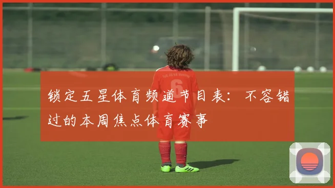 锁定五星体育频道节目表：不容错过的本周焦点体育赛事