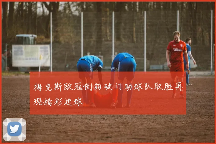 梅克斯欧冠倒钩破门助球队取胜再现精彩进球