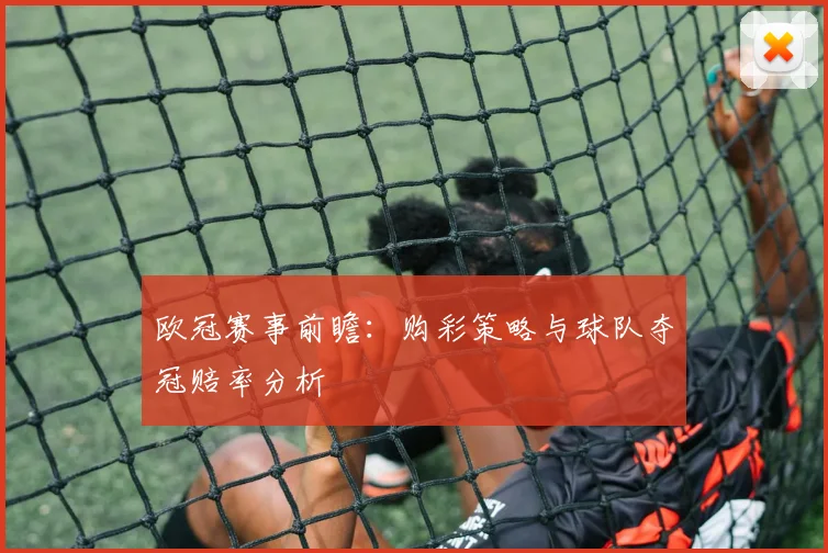 欧冠赛事前瞻：购彩策略与球队夺冠赔率分析