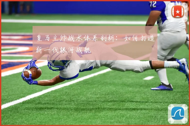 皇马主帅战术体系剖析：如何打造新一代银河战舰