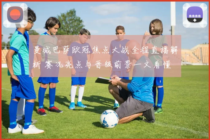 曼城巴萨欧冠焦点大战全程直播解析 赛况亮点与晋级前景一文看懂