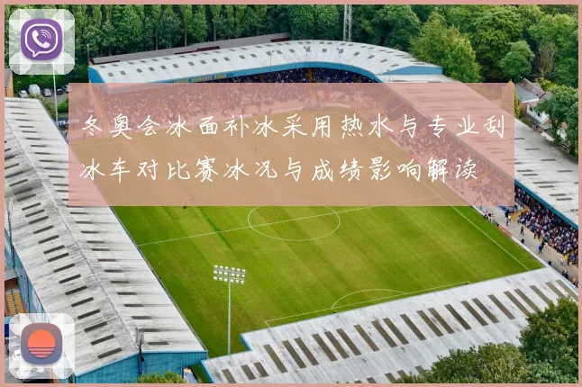 冬奥会冰面补冰采用热水与专业刮冰车对比赛冰况与成绩影响解读