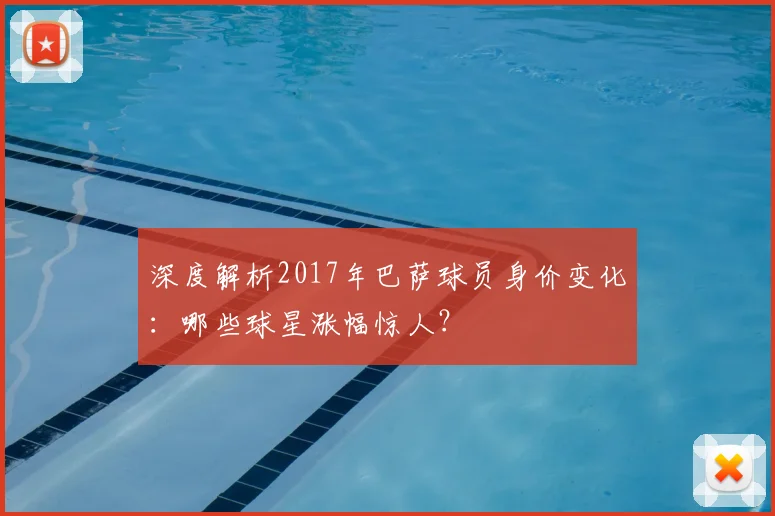 深度解析2017年巴萨球员身价变化：哪些球星涨幅惊人？