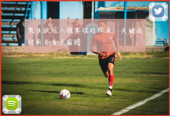 聚焦欧冠八强赛程对阵表：关键战时间与看点前瞻