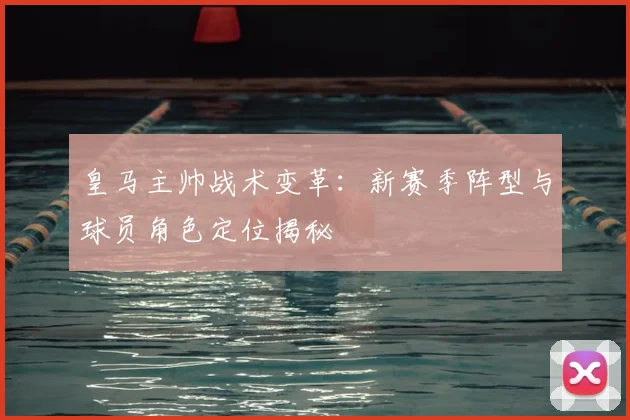 皇马主帅战术变革：新赛季阵型与球员角色定位揭秘