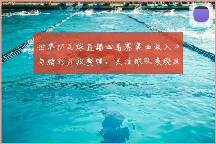 世界杯足球直播回看赛事回放入口与精彩片段整理，关注球队表现及关键进球回放
