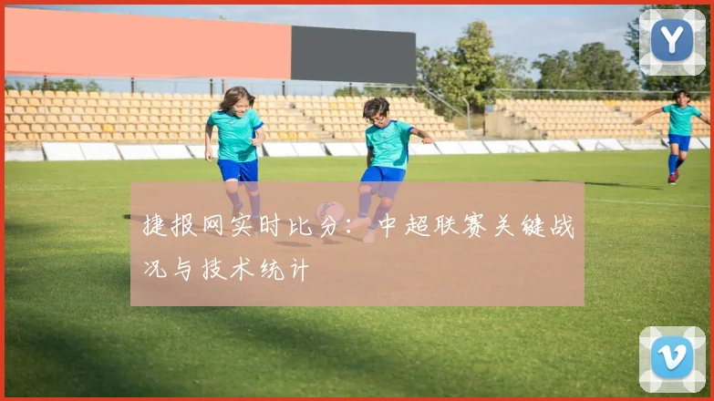 捷报网实时比分：中超联赛关键战况与技术统计